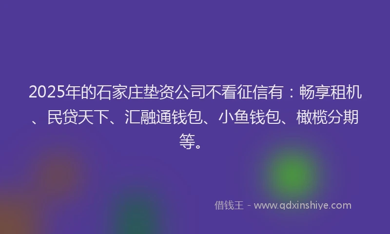 2025年的石家庄垫资公司不看征信有：畅享租机、民贷天下、汇融通钱包、小鱼钱包、橄榄分期等。