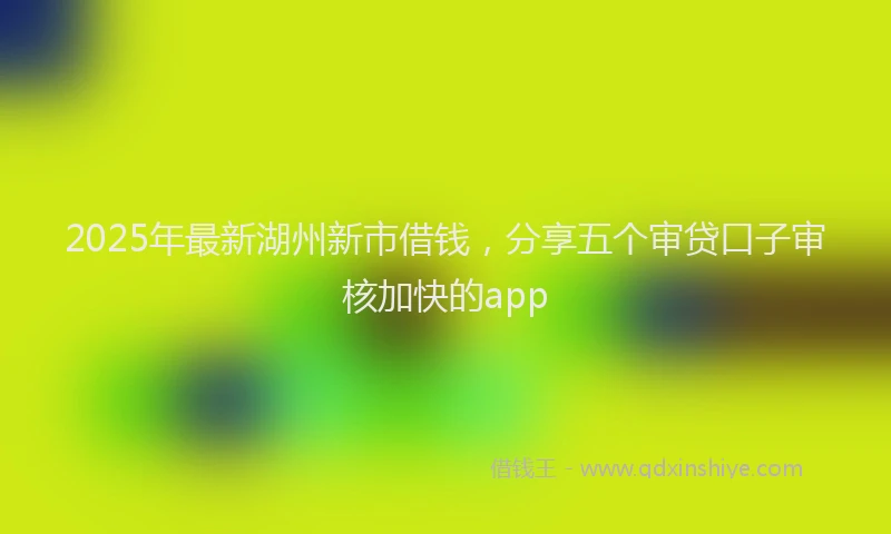 2025年最新湖州新市借钱，分享五个审贷口子审核加快的app