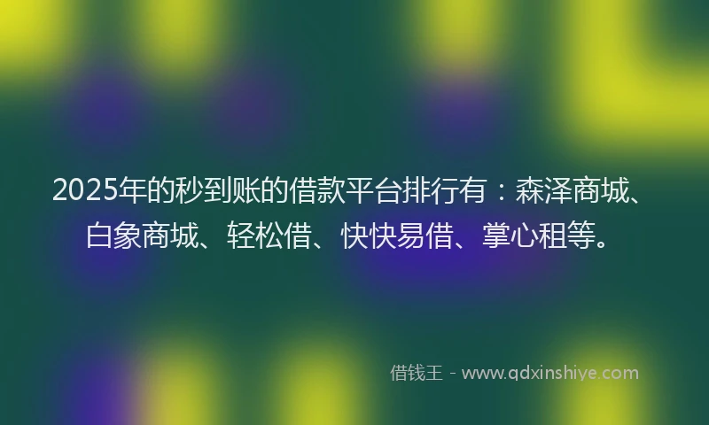 2025年的秒到账的借款平台排行有：森泽商城、白象商城、轻松借、快快易借、掌心租等。