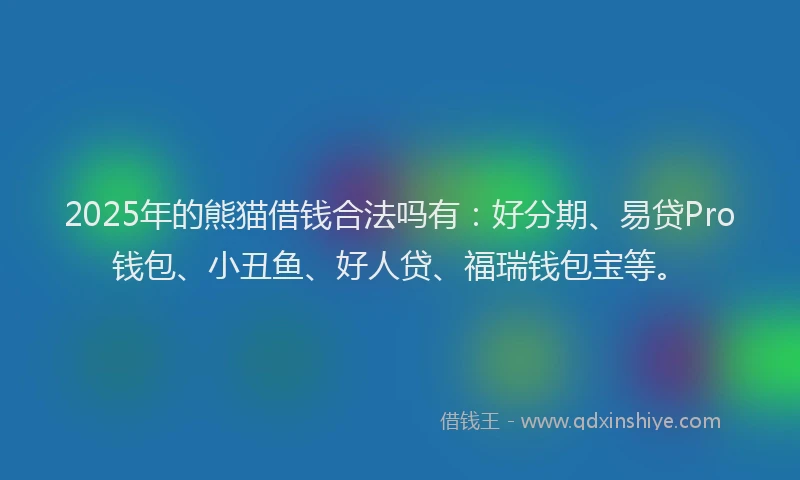 2025年的熊猫借钱合法吗有：好分期、易贷Pro钱包、小丑鱼、好人贷、福瑞钱包宝等。