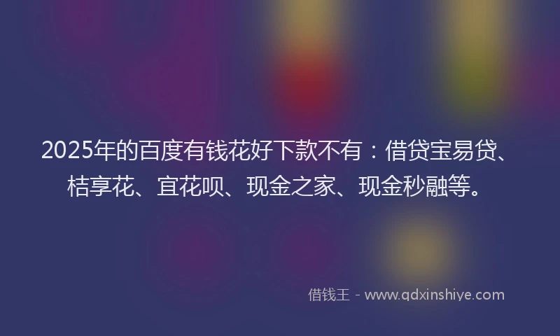 2025年的百度有钱花好下款不有：借贷宝易贷、桔享花、宜花呗、现金之家、现金秒融等。
