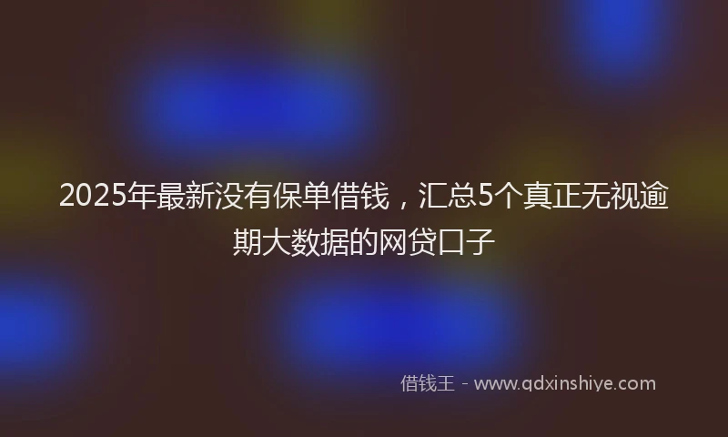 2025年最新没有保单借钱,汇总5个真正无视逾期大数据的网贷口子