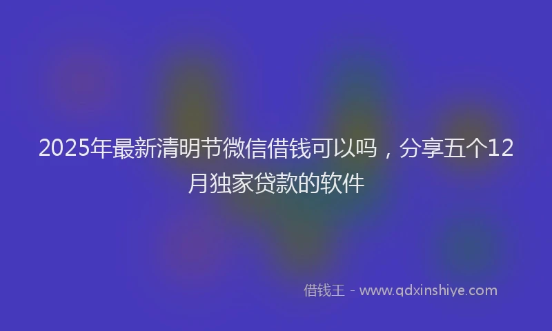 2025年最新清明节微信借钱可以吗，分享五个12月独家贷款的软件