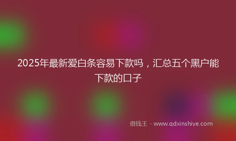 2025年最新爱白条容易下款吗，汇总五个黑户能下款的口子