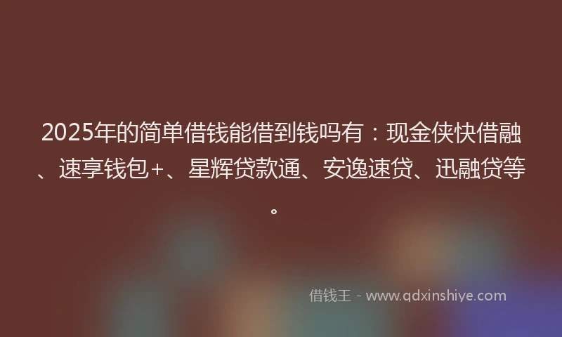 2025年的简单借钱能借到钱吗有：现金侠快借融、速享钱包+、星辉贷款通、安逸速贷、迅融贷等。