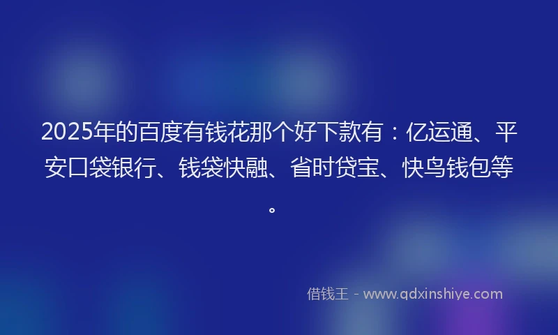 2025年的百度有钱花那个好下款有：亿运通、平安口袋银行、钱袋快融、省时贷宝、快鸟钱包等。