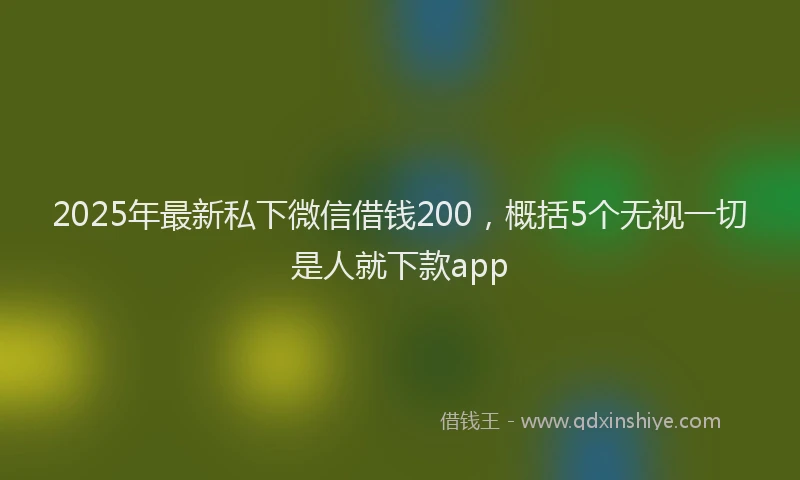 2025年最新私下微信借钱200，概括5个无视一切是人就下款app