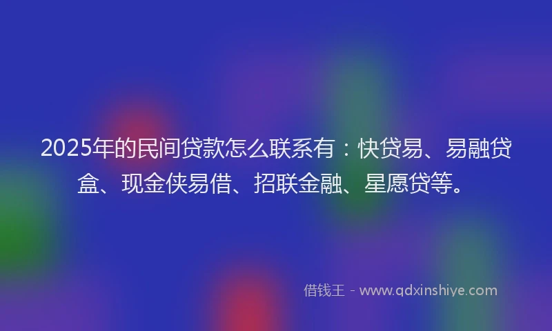 2025年的民间贷款怎么联系有：快贷易、易融贷盒、现金侠易借、招联金融、星愿贷等。