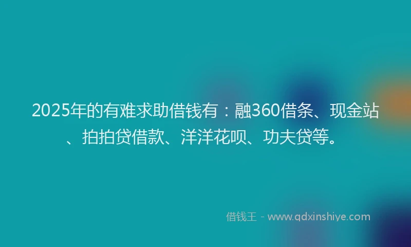 2025年的有难求助借钱有：融360借条、现金站、拍拍贷借款、洋洋花呗、功夫贷等。