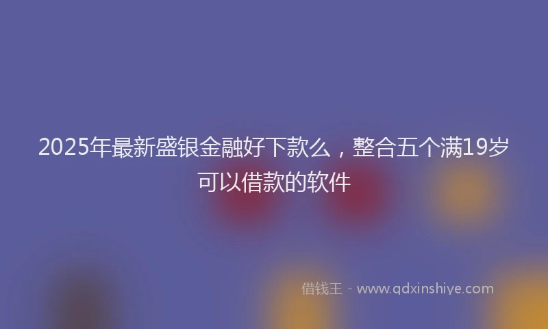2025年最新盛银金融好下款么，整合五个满19岁可以借款的软件