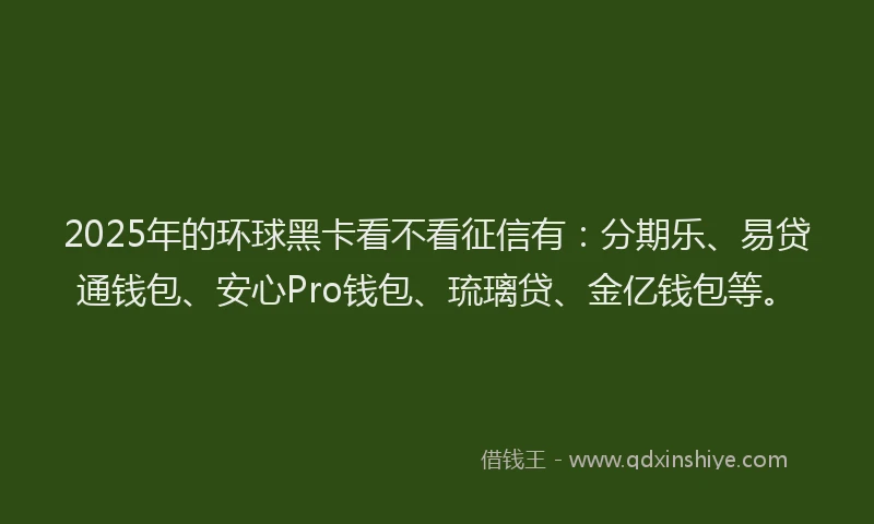 2025年的环球黑卡看不看征信有：分期乐、易贷通钱包、安心Pro钱包、琉璃贷、金亿钱包等。