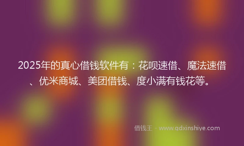 2025年的真心借钱软件有：花呗速借、魔法速借、优米商城、美团借钱、度小满有钱花等。