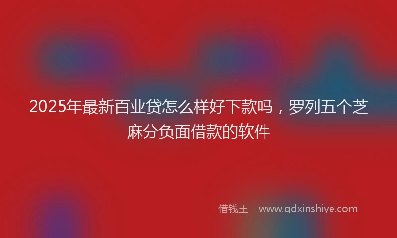 2025年最新百业贷怎么样好下款吗，罗列五个芝麻分负面借款的软件