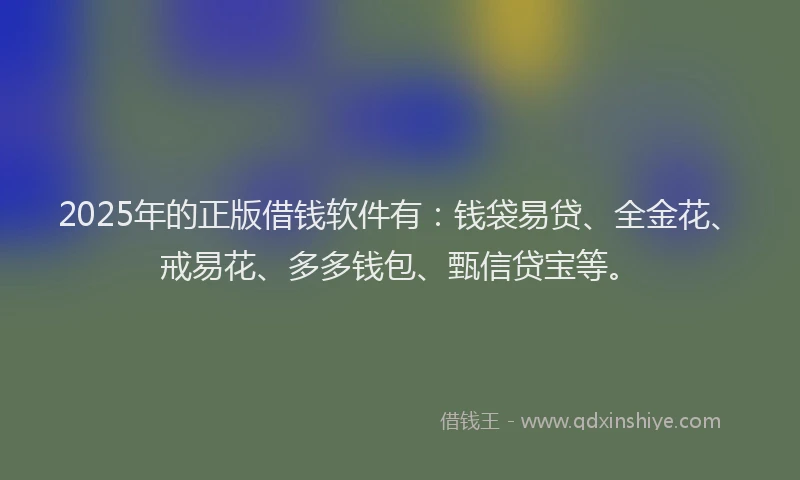 2025年的正版借钱软件有：钱袋易贷、全金花、戒易花、多多钱包、甄信贷宝等。