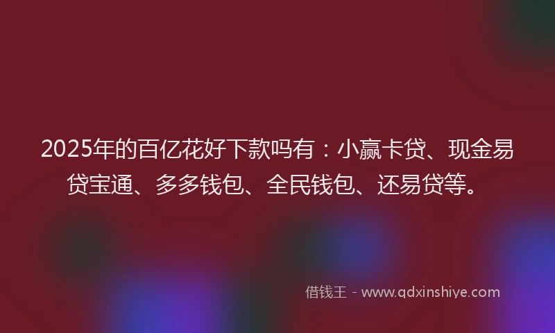 2025年的百亿花好下款吗有：小赢卡贷、现金易贷宝通、多多钱包、全民钱包、还易贷等。