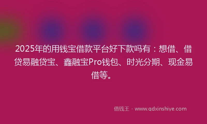 2025年的用钱宝借款平台好下款吗有：想借、借贷易融贷宝、鑫融宝Pro钱包、时光分期、现金易借等。