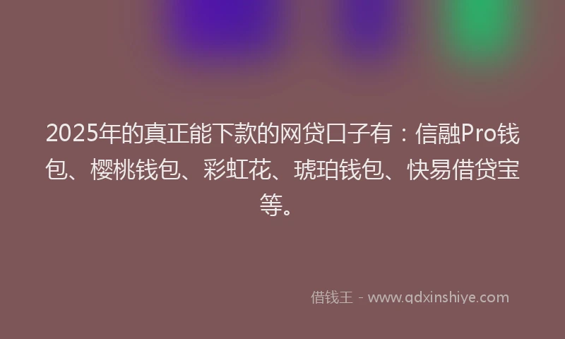 2025年的真正能下款的网贷口子有：信融Pro钱包、樱桃钱包、彩虹花、琥珀钱包、快易借贷宝等。