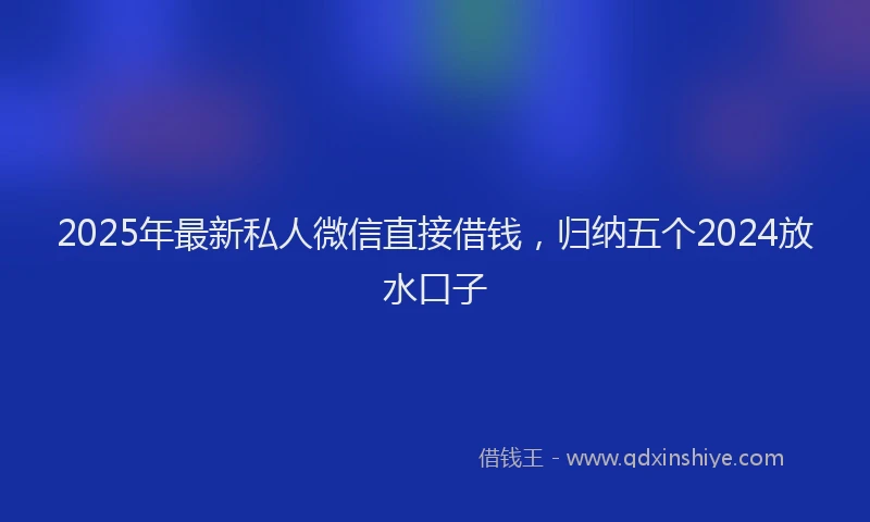 2025年最新私人微信直接借钱，归纳五个2024放水口子