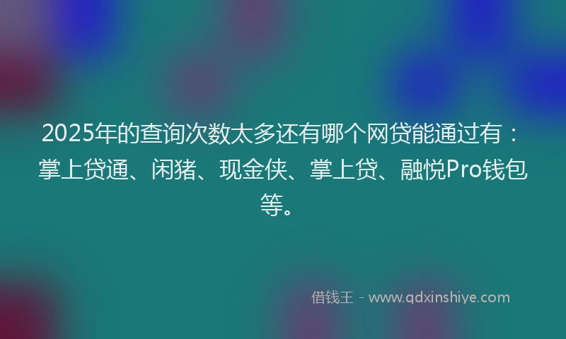 2025年的查询次数太多还有哪个网贷能通过有：掌上贷通、闲猪、现金侠、掌上贷、融悦Pro钱包等。