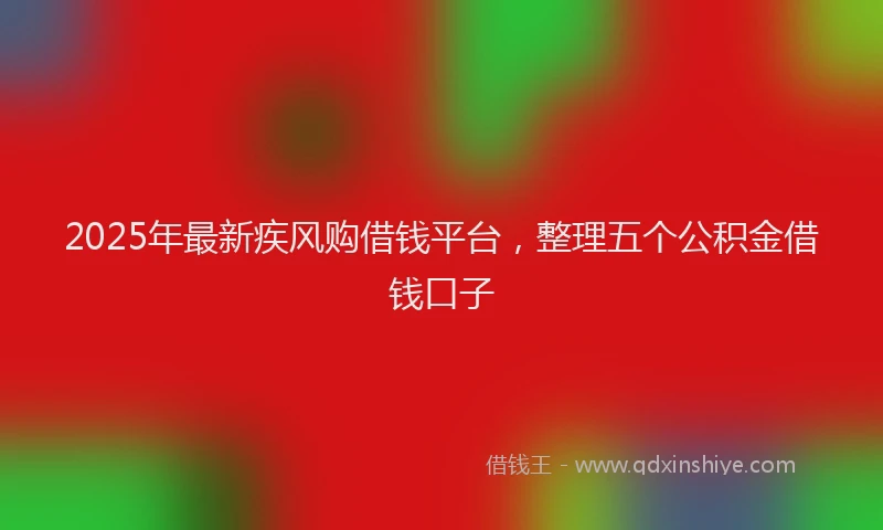 2025年最新疾风购借钱平台，整理五个公积金借钱口子
