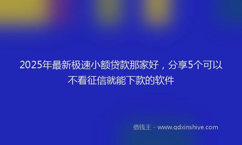 2025年最新极速小额贷款那家好，分享5个可以不看征信就能下款的软件