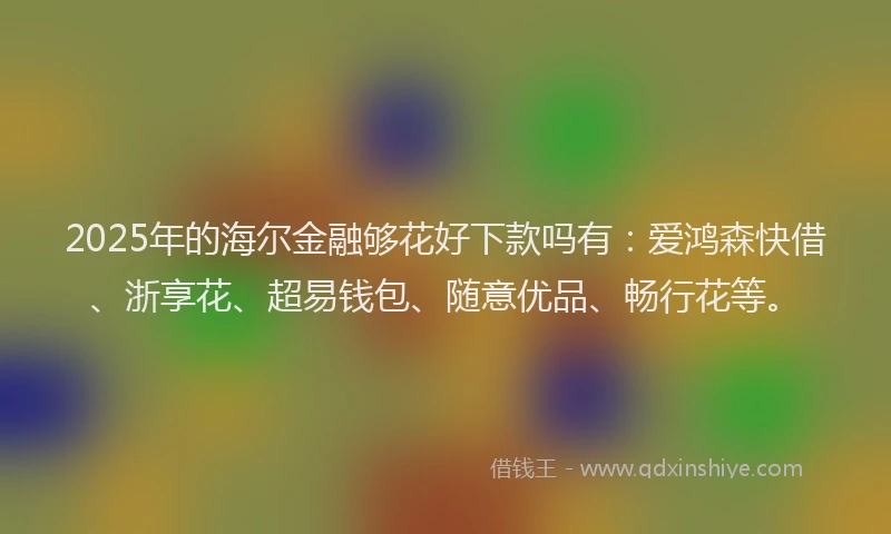 2025年的海尔金融够花好下款吗有：爱鸿森快借、浙享花、超易钱包、随意优品、畅行花等。