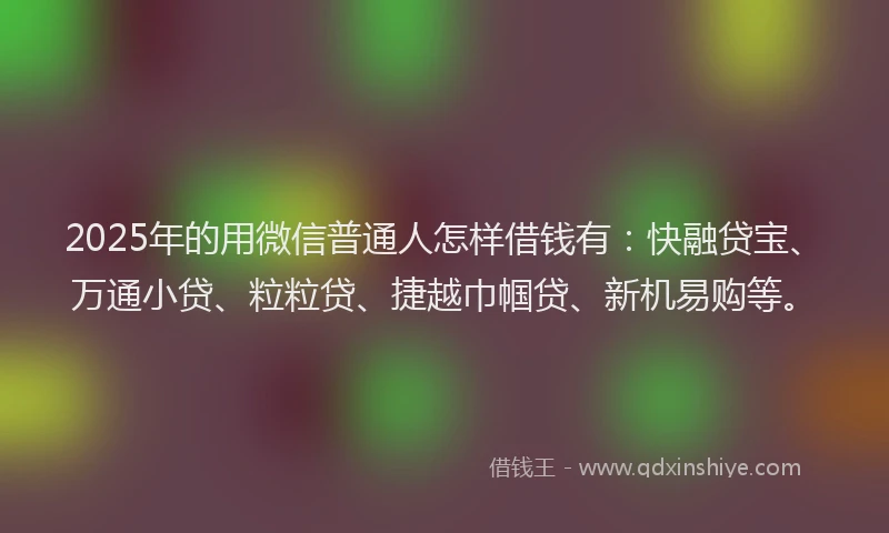2025年的用微信普通人怎样借钱有：快融贷宝、万通小贷、粒粒贷、捷越巾帼贷、新机易购等。