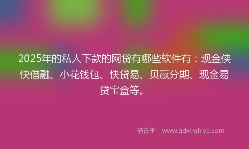 2025年的私人下款的网贷有哪些软件有：现金侠快借融、小花钱包、快贷易、贝赢分期、现金易贷宝盒等。