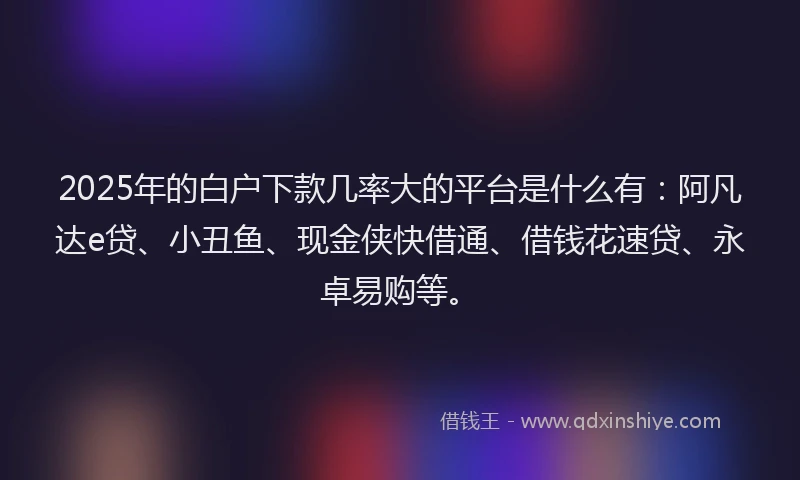 2025年的白户下款几率大的平台是什么有：阿凡达e贷、小丑鱼、现金侠快借通、借钱花速贷、永卓易购等。