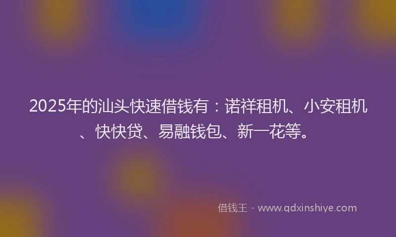 2025年的汕头快速借钱有：诺祥租机、小安租机、快快贷、易融钱包、新一花等。