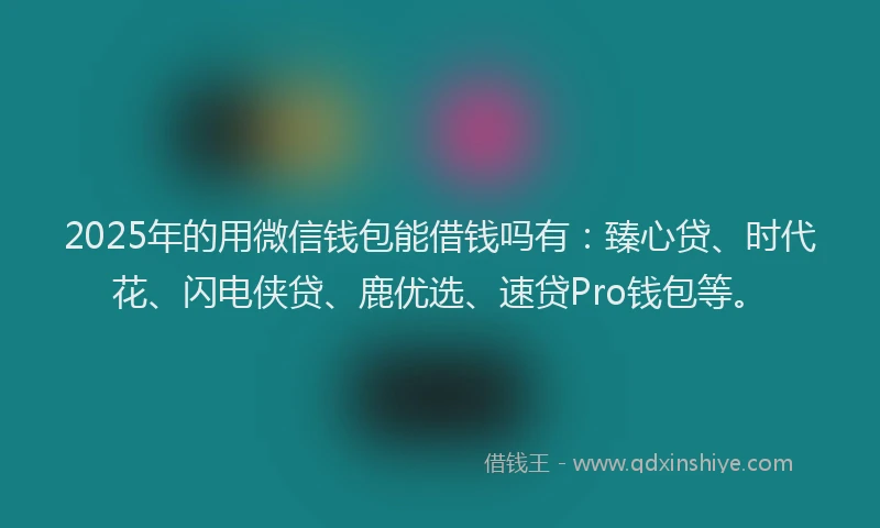 2025年的用微信钱包能借钱吗有：臻心贷、时代花、闪电侠贷、鹿优选、速贷Pro钱包等。
