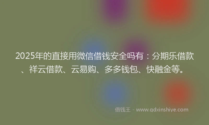 2025年的直接用微信借钱安全吗有：分期乐借款、祥云借款、云易购、多多钱包、快融金等。