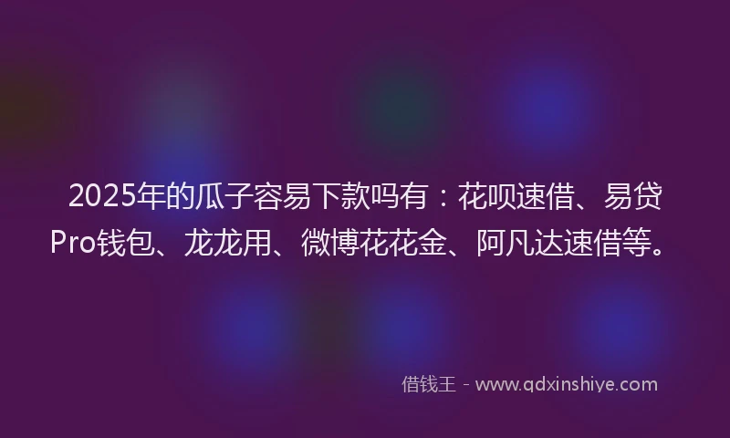 2025年的瓜子容易下款吗有：花呗速借、易贷Pro钱包、龙龙用、微博花花金、阿凡达速借等。