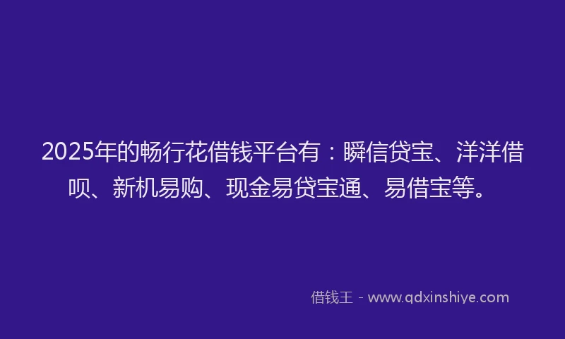 2025年的畅行花借钱平台有：瞬信贷宝、洋洋借呗、新机易购、现金易贷宝通、易借宝等。