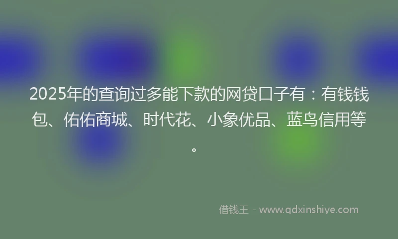 2025年的查询过多能下款的网贷口子有：有钱钱包、佑佑商城、时代花、小象优品、蓝鸟信用等。