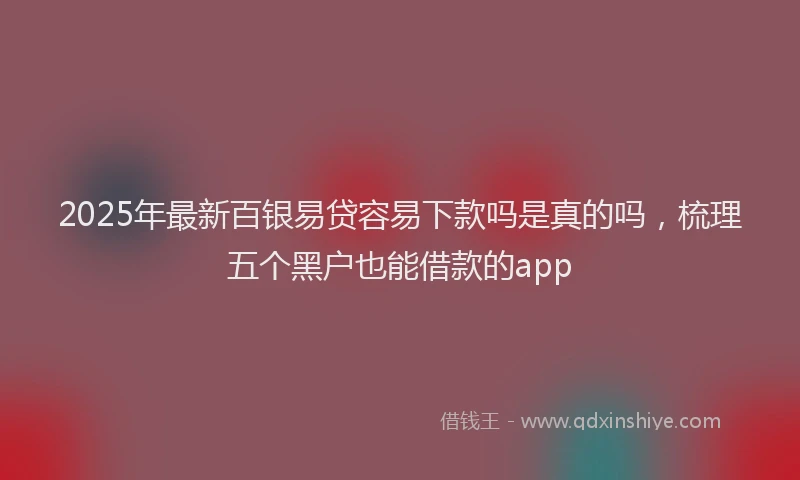 2025年最新百银易贷容易下款吗是真的吗，梳理五个黑户也能借款的app