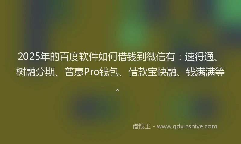 2025年的百度软件如何借钱到微信有：速得通、树融分期、普惠Pro钱包、借款宝快融、钱满满等。