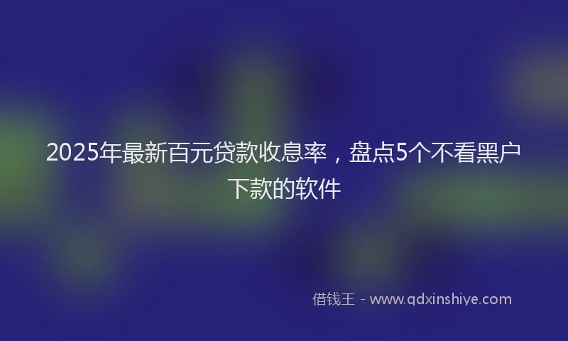 2025年最新百元贷款收息率，盘点5个不看黑户下款的软件