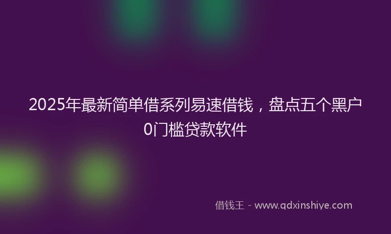 2025年最新简单借系列易速借钱，盘点五个黑户0门槛贷款软件