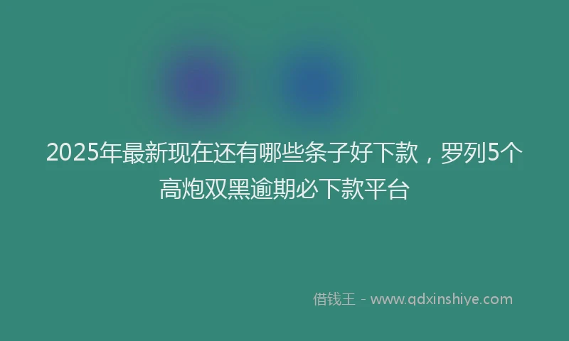 2025年最新现在还有哪些条子好下款，罗列5个高炮双黑逾期必下款平台