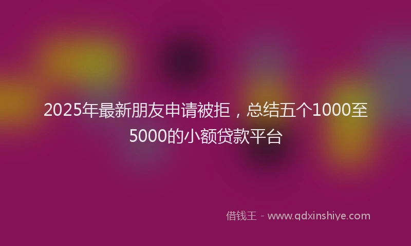 2025年最新朋友申请被拒，总结五个1000至5000的小额贷款平台
