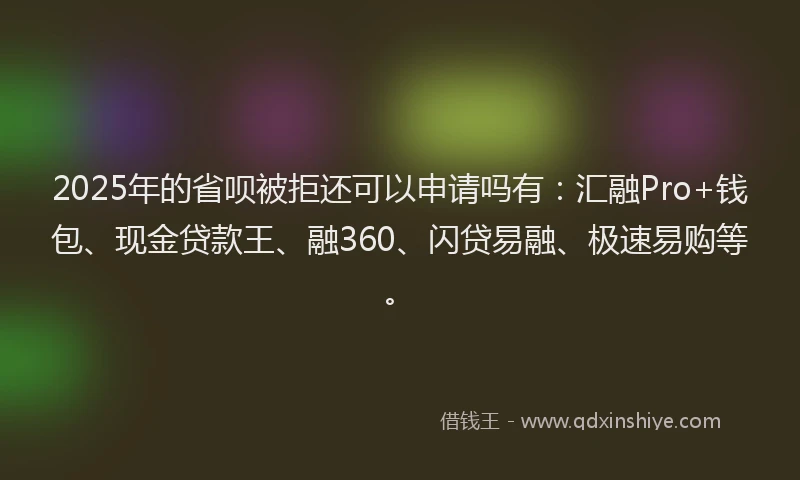 2025年的省呗被拒还可以申请吗有：汇融Pro+钱包、现金贷款王、融360、闪贷易融、极速易购等。