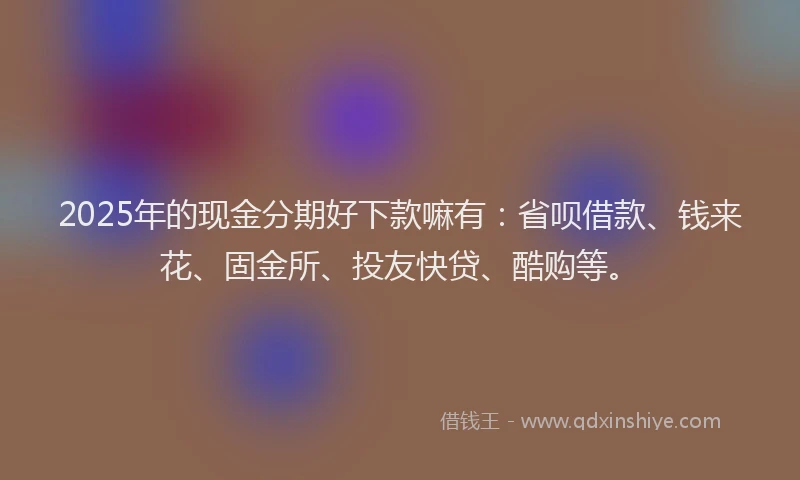 2025年的现金分期好下款嘛有：省呗借款、钱来花、固金所、投友快贷、酷购等。
