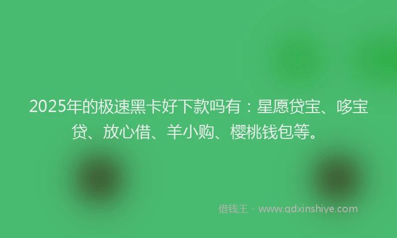 2025年的极速黑卡好下款吗有：星愿贷宝、哆宝贷、放心借、羊小购、樱桃钱包等。