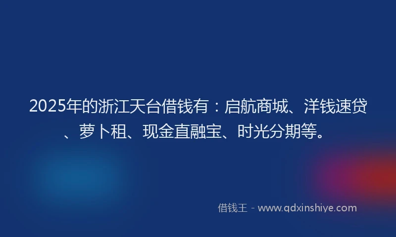 2025年的浙江天台借钱有：启航商城、洋钱速贷、萝卜租、现金直融宝、时光分期等。