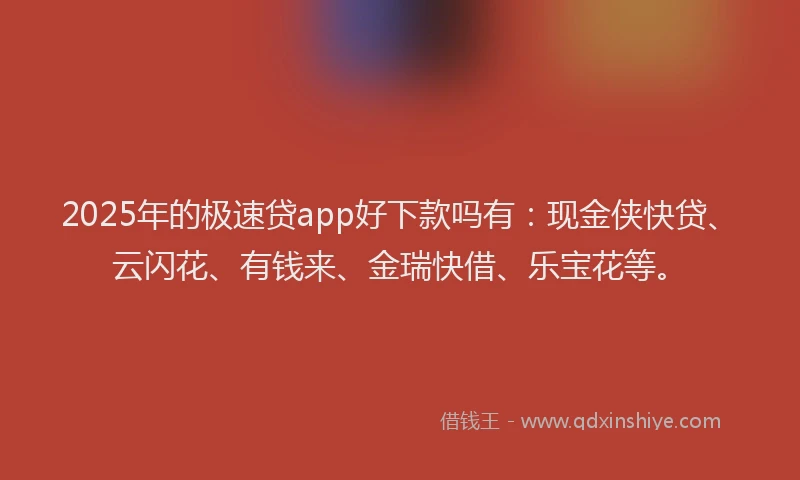 2025年的极速贷app好下款吗有：现金侠快贷、云闪花、有钱来、金瑞快借、乐宝花等。
