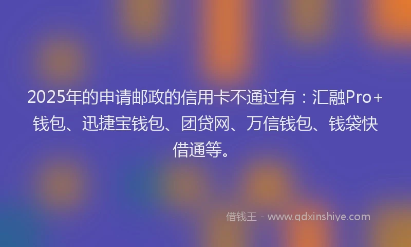 2025年的申请邮政的信用卡不通过有：汇融Pro+钱包、迅捷宝钱包、团贷网、万信钱包、钱袋快借通等。