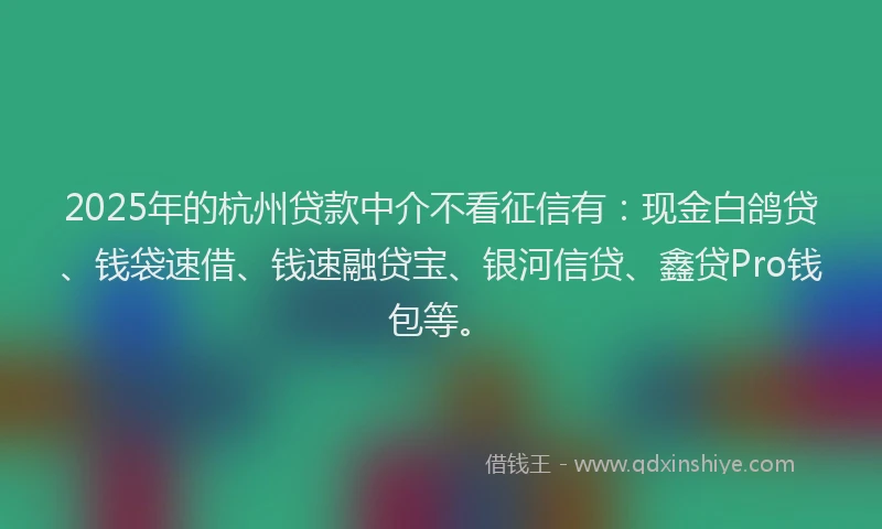 2025年的杭州贷款中介不看征信有：现金白鸽贷、钱袋速借、钱速融贷宝、银河信贷、鑫贷Pro钱包等。