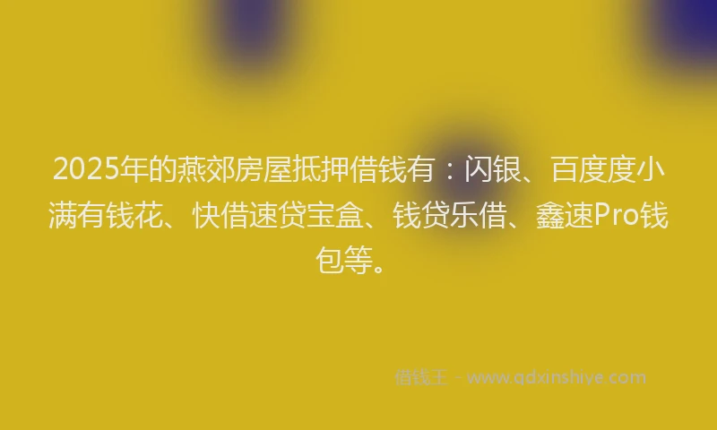 2025年的燕郊房屋抵押借钱有：闪银、百度度小满有钱花、快借速贷宝盒、钱贷乐借、鑫速Pro钱包等。
