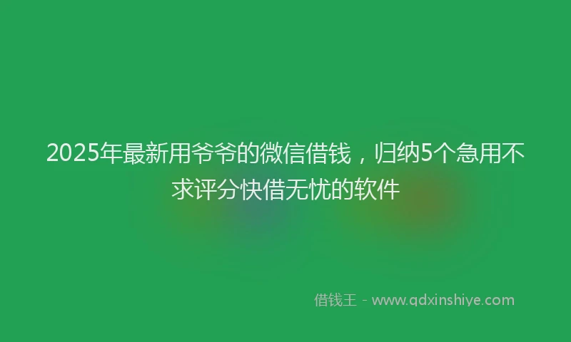 2025年最新用爷爷的微信借钱，归纳5个急用不求评分快借无忧的软件